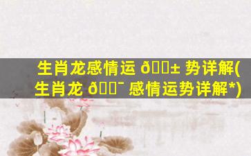 生肖龙感情运 🐱 势详解(生肖龙 🐯 感情运势详解*
)